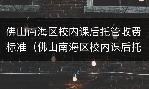 佛山南海区校内课后托管收费标准（佛山南海区校内课后托管收费标准表）