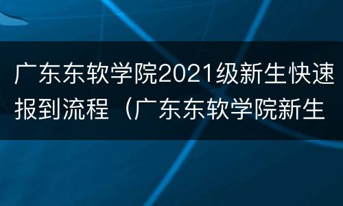 广东东软学院2021级新生快速报到流程（广东东软学院新生什么时候开学）