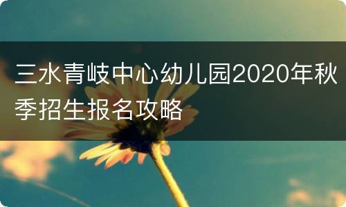 三水青岐中心幼儿园2020年秋季招生报名攻略