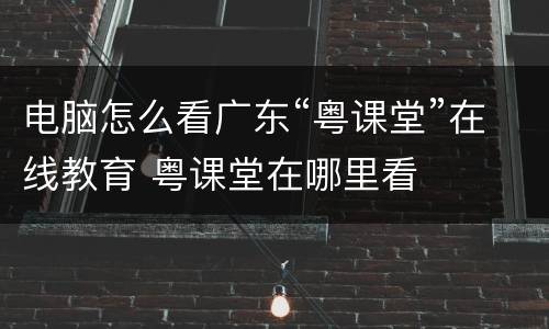 电脑怎么看广东“粤课堂”在线教育 粤课堂在哪里看
