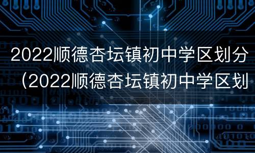 2022顺德杏坛镇初中学区划分（2022顺德杏坛镇初中学区划分表）