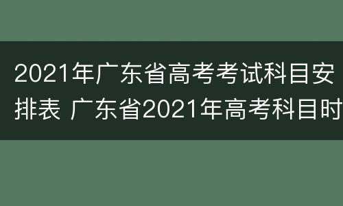 2021年广东省高考考试科目安排表 广东省2021年高考科目时间表