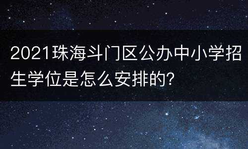 2021珠海斗门区公办中小学招生学位是怎么安排的？