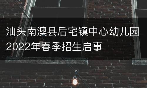 汕头南澳县后宅镇中心幼儿园2022年春季招生启事