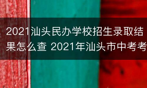 2021汕头民办学校招生录取结果怎么查 2021年汕头市中考考生成绩及录取结果查询