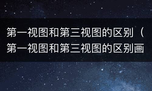 第一视图和第三视图的区别（第一视图和第三视图的区别画图区别）