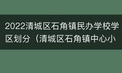 2022清城区石角镇民办学校学区划分（清城区石角镇中心小学）