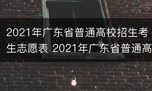 2021年广东省普通高校招生考生志愿表 2021年广东省普通高校招生考生志愿表本科表怎么镇写