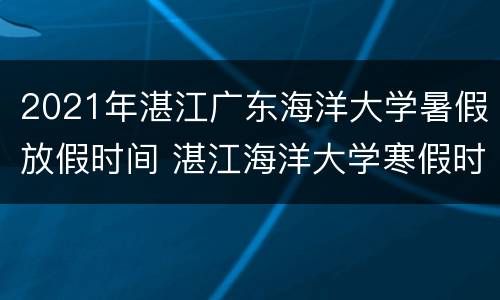 2021年湛江广东海洋大学暑假放假时间 湛江海洋大学寒假时间