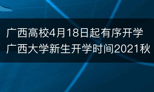 广西高校4月18日起有序开学 广西大学新生开学时间2021秋季