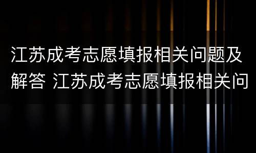 江苏成考志愿填报相关问题及解答 江苏成考志愿填报相关问题及解答方式