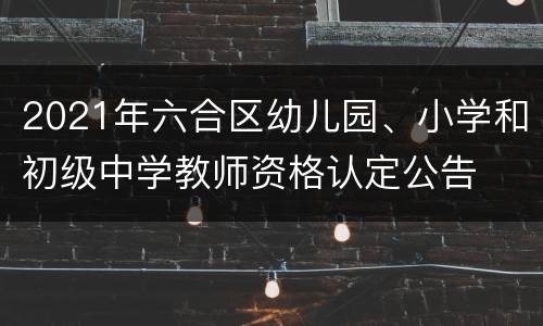 2021年六合区幼儿园、小学和初级中学教师资格认定公告