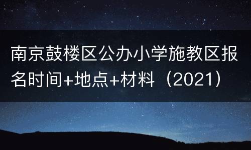 南京鼓楼区公办小学施教区报名时间+地点+材料（2021）