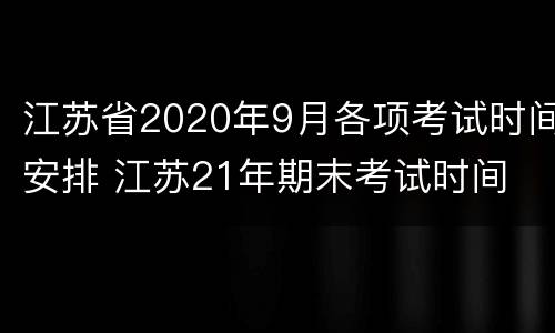 江苏省2020年9月各项考试时间安排 江苏21年期末考试时间