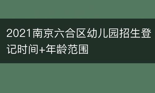 2021南京六合区幼儿园招生登记时间+年龄范围