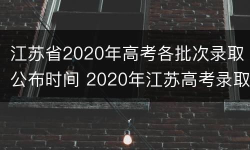 江苏省2020年高考各批次录取公布时间 2020年江苏高考录取时间表