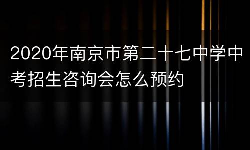 2020年南京市第二十七中学中考招生咨询会怎么预约