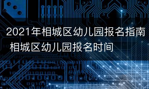 2021年相城区幼儿园报名指南 相城区幼儿园报名时间