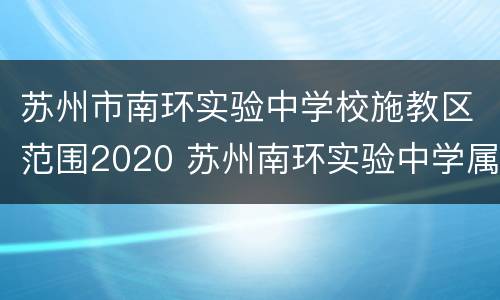 苏州市南环实验中学校施教区范围2020 苏州南环实验中学属于苏州哪个区