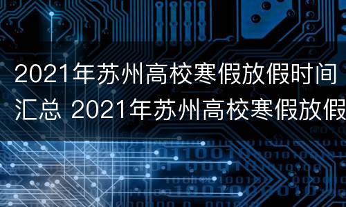 2021年苏州高校寒假放假时间汇总 2021年苏州高校寒假放假时间汇总表格