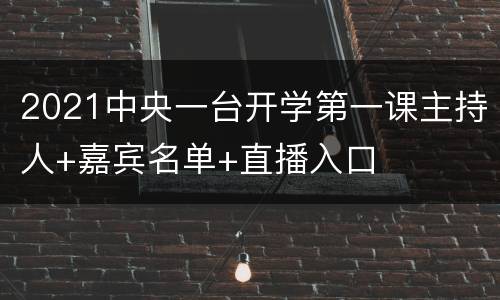 2021中央一台开学第一课主持人+嘉宾名单+直播入口