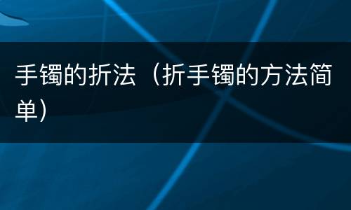 手镯的折法（折手镯的方法简单）