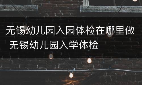 无锡幼儿园入园体检在哪里做 无锡幼儿园入学体检
