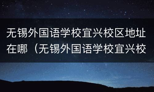 无锡外国语学校宜兴校区地址在哪（无锡外国语学校宜兴校区地址在哪个镇）