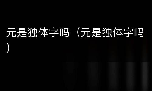 元是独体字吗（元是独体字吗）