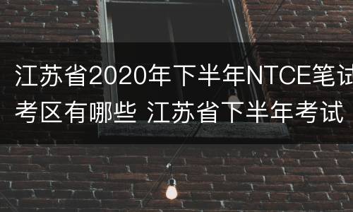 江苏省2020年下半年NTCE笔试考区有哪些 江苏省下半年考试时间