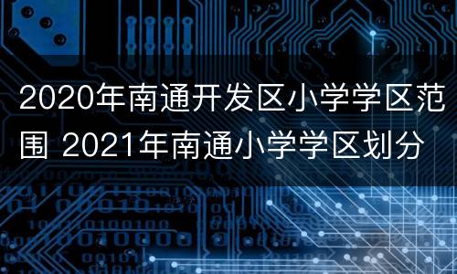 2020年南通开发区小学学区范围 2021年南通小学学区划分