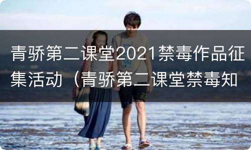 青骄第二课堂2021禁毒作品征集活动（青骄第二课堂禁毒知识竞赛2021）