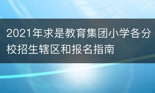 2021年求是教育集团小学各分校招生辖区和报名指南