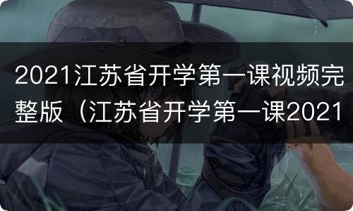 2021江苏省开学第一课视频完整版（江苏省开学第一课2021年秋季直播视频回放）