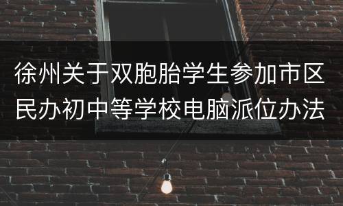 徐州关于双胞胎学生参加市区民办初中等学校电脑派位办法的通知