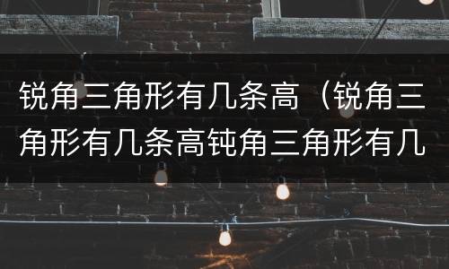 锐角三角形有几条高（锐角三角形有几条高钝角三角形有几条高）