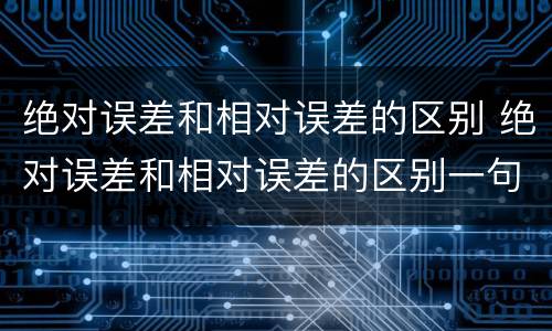 绝对误差和相对误差的区别 绝对误差和相对误差的区别一句话