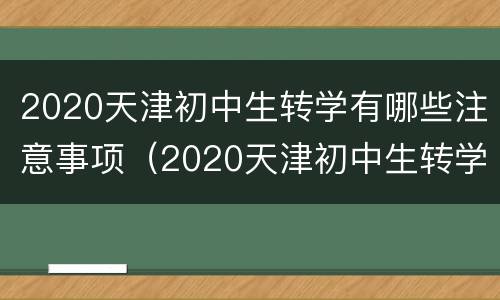 2020天津初中生转学有哪些注意事项（2020天津初中生转学有哪些注意事项呢）