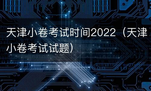 天津小卷考试时间2022（天津小卷考试试题）