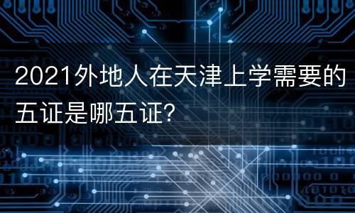 2021外地人在天津上学需要的五证是哪五证？