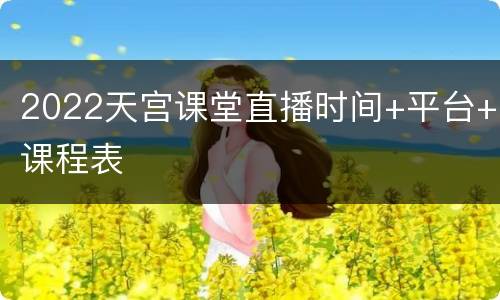 2022天宫课堂直播时间+平台+课程表