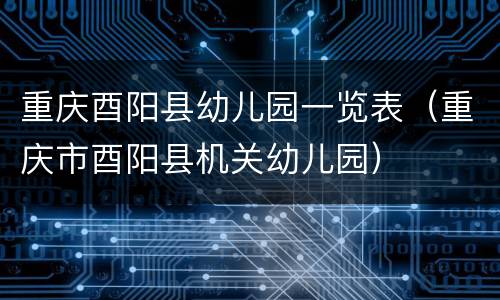 重庆酉阳县幼儿园一览表（重庆市酉阳县机关幼儿园）