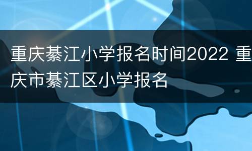 重庆綦江小学报名时间2022 重庆市綦江区小学报名