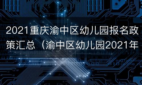 2021重庆渝中区幼儿园报名政策汇总（渝中区幼儿园2021年秋季招生公告）