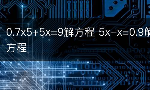 0.7x5+5x=9解方程 5x-x=0.9解方程
