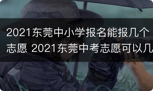 2021东莞中小学报名能报几个志愿 2021东莞中考志愿可以几个