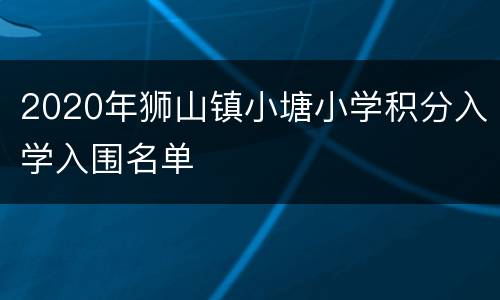 2020年狮山镇小塘小学积分入学入围名单