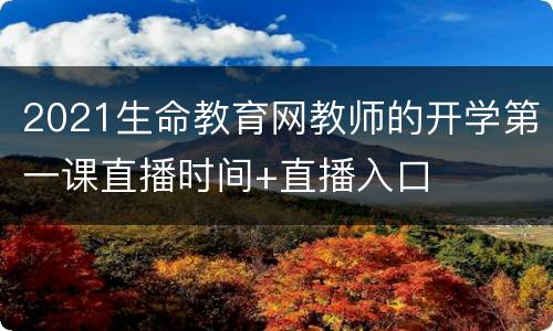 2021生命教育网教师的开学第一课直播时间+直播入口
