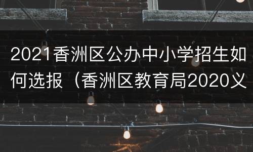 2021香洲区公办中小学招生如何选报（香洲区教育局2020义务教育招生细则）