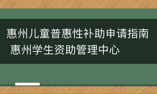 惠州儿童普惠性补助申请指南 惠州学生资助管理中心